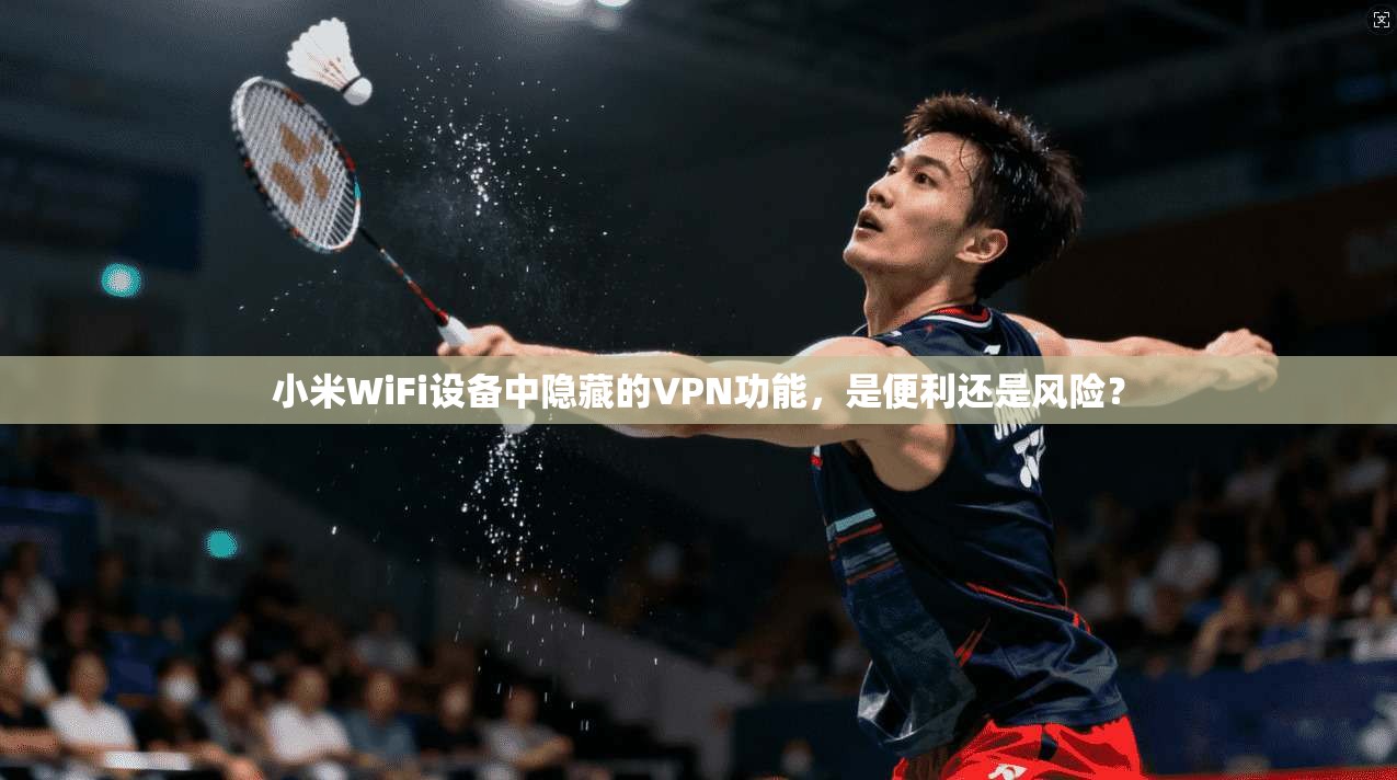 小米WiFi设备中隐藏的VPN功能，是便利还是风险？