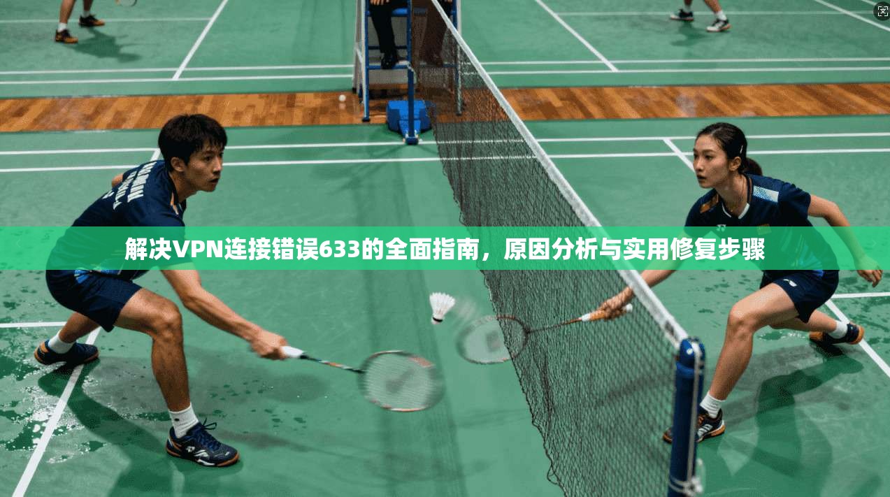 解决VPN连接错误633的全面指南，原因分析与实用修复步骤