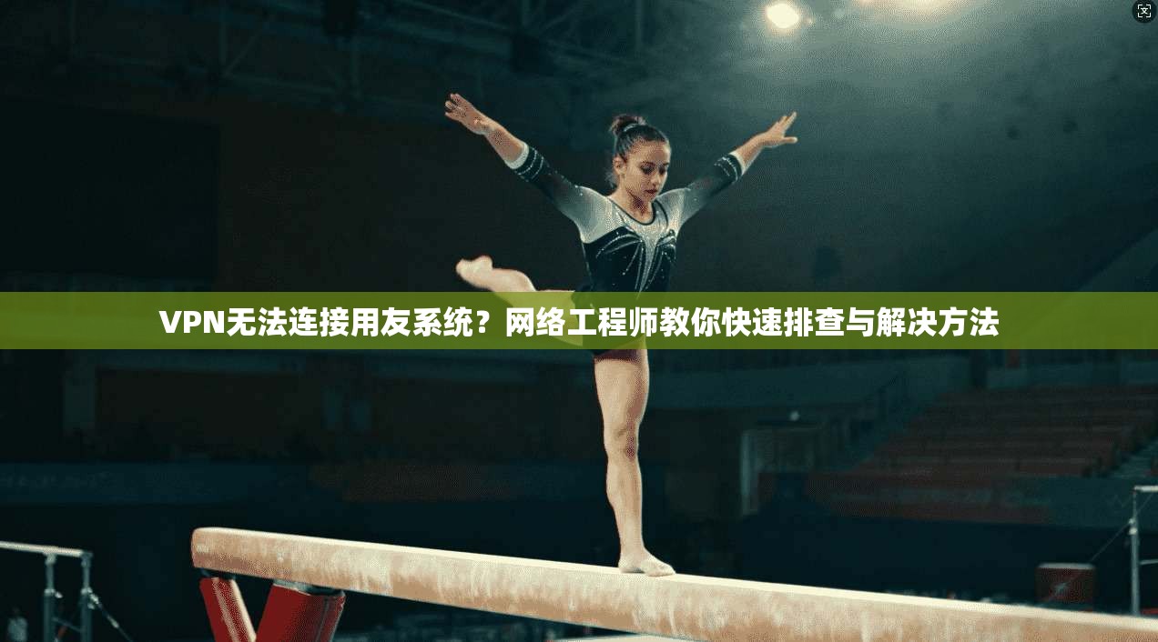 VPN无法连接用友系统？网络工程师教你快速排查与解决方法