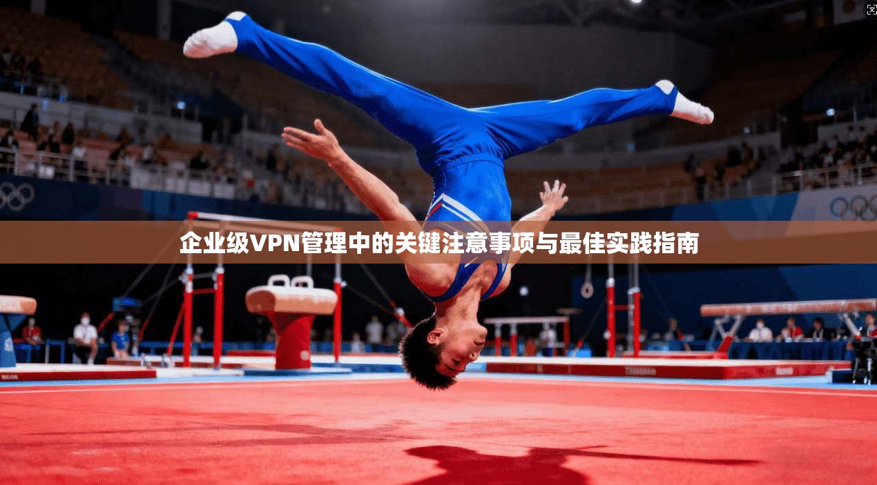 企业级VPN管理中的关键注意事项与最佳实践指南