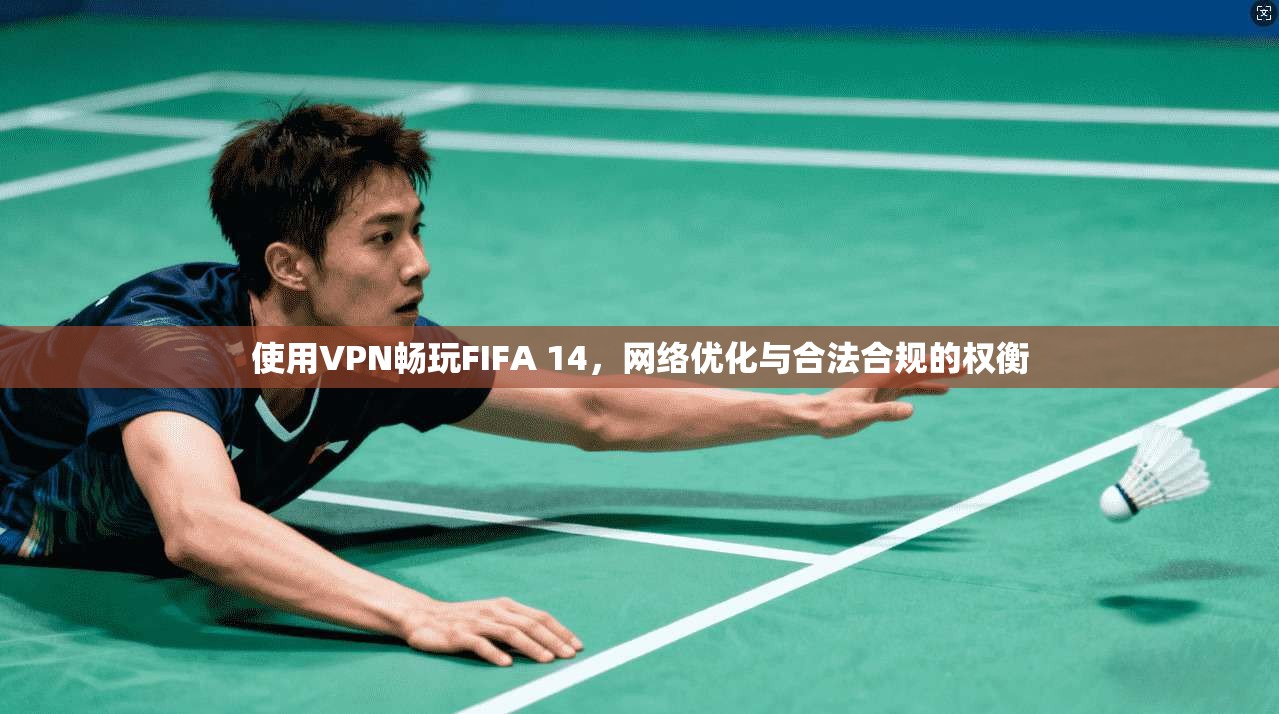 使用VPN畅玩FIFA 14，网络优化与合法合规的权衡