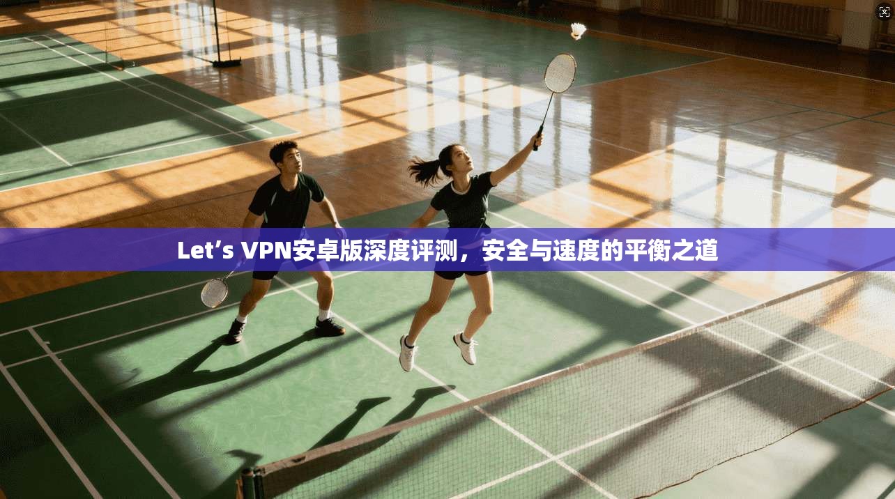 Let’s VPN安卓版深度评测，安全与速度的平衡之道