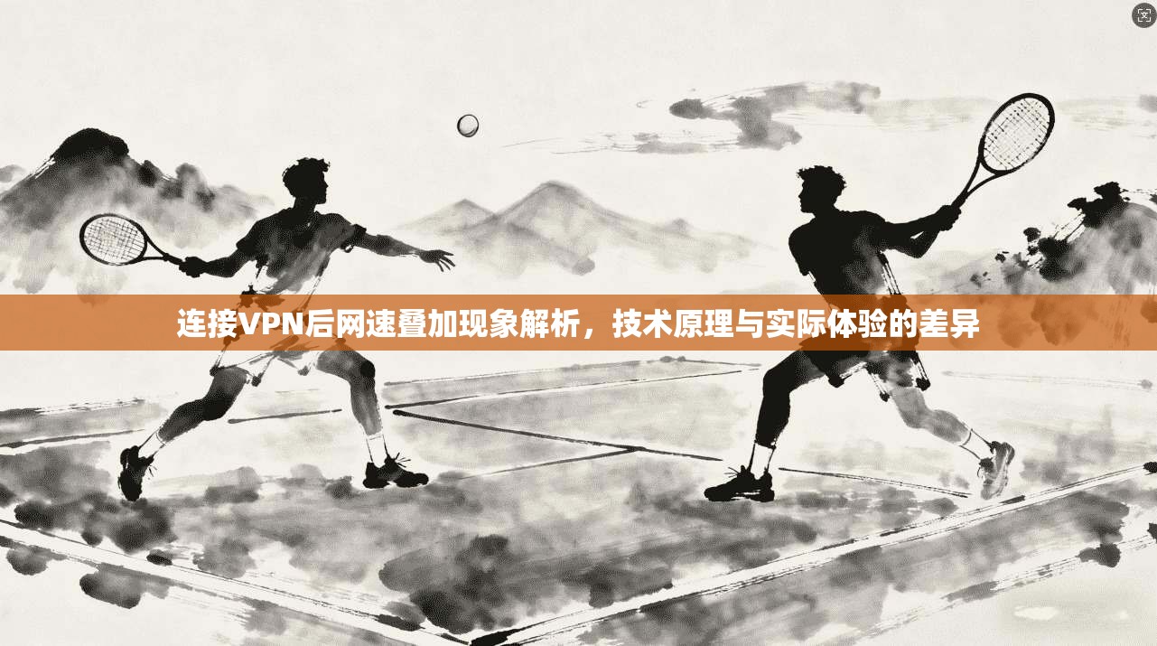 连接VPN后网速叠加现象解析，技术原理与实际体验的差异