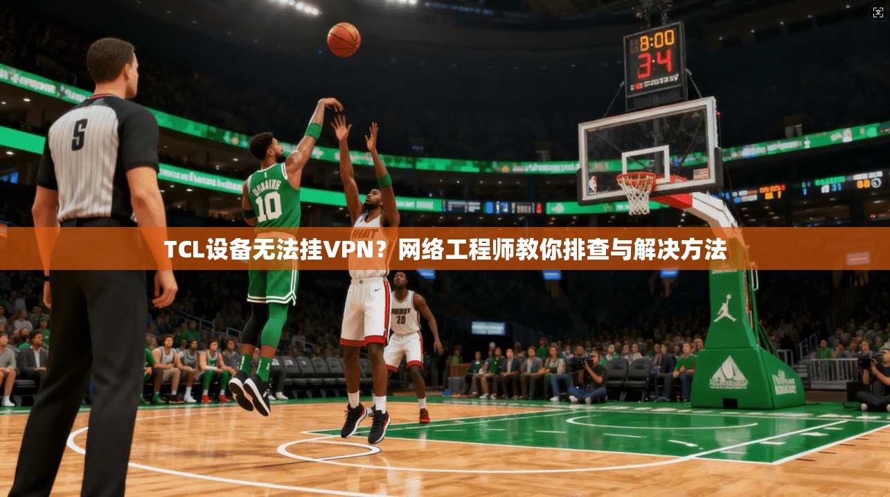TCL设备无法挂VPN？网络工程师教你排查与解决方法