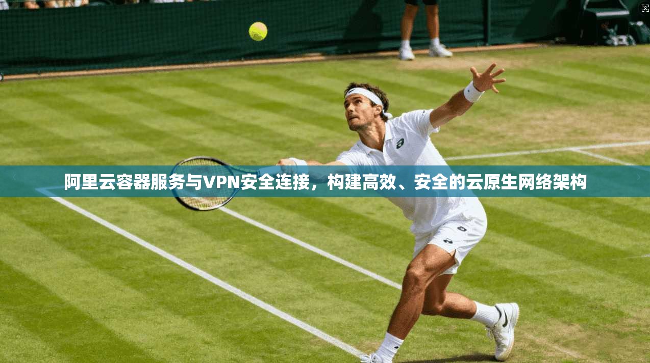 阿里云容器服务与VPN安全连接，构建高效、安全的云原生网络架构
