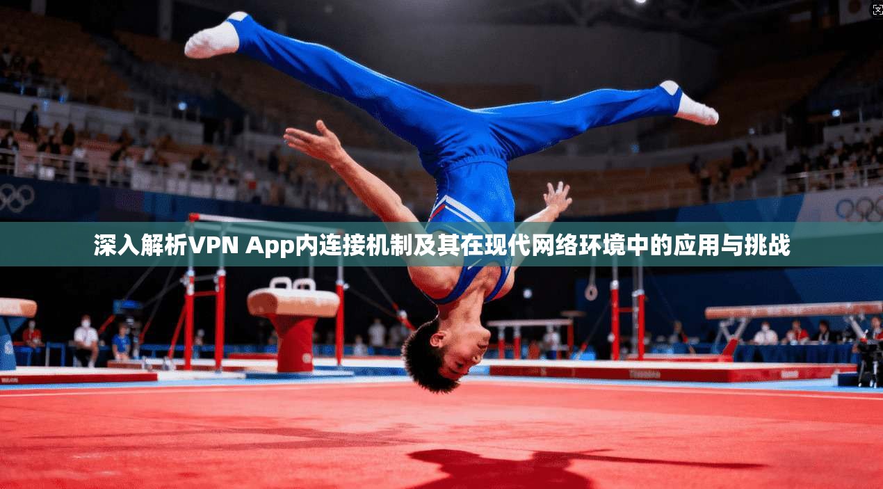 深入解析VPN App内连接机制及其在现代网络环境中的应用与挑战