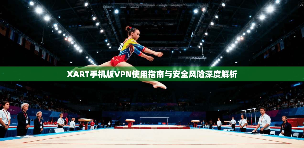 XART手机版VPN使用指南与安全风险深度解析