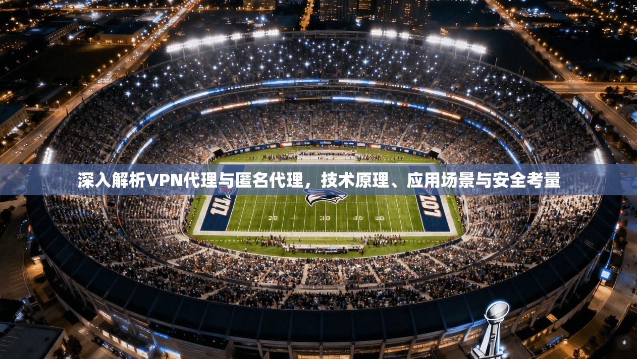 深入解析VPN代理与匿名代理，技术原理、应用场景与安全考量