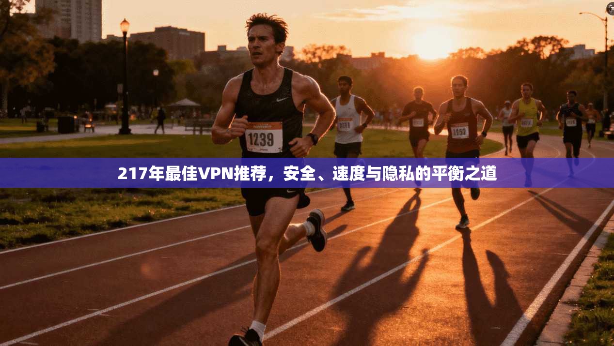 217年最佳VPN推荐，安全、速度与隐私的平衡之道