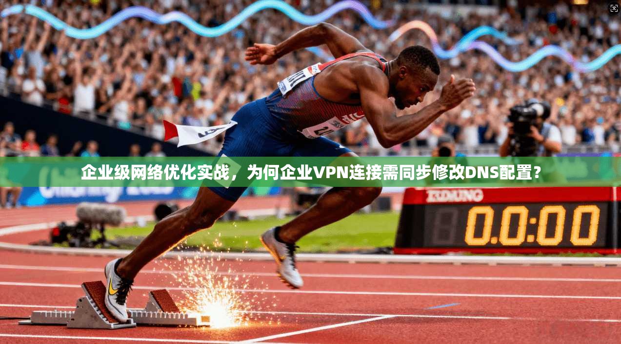 企业级网络优化实战，为何企业VPN连接需同步修改DNS配置？