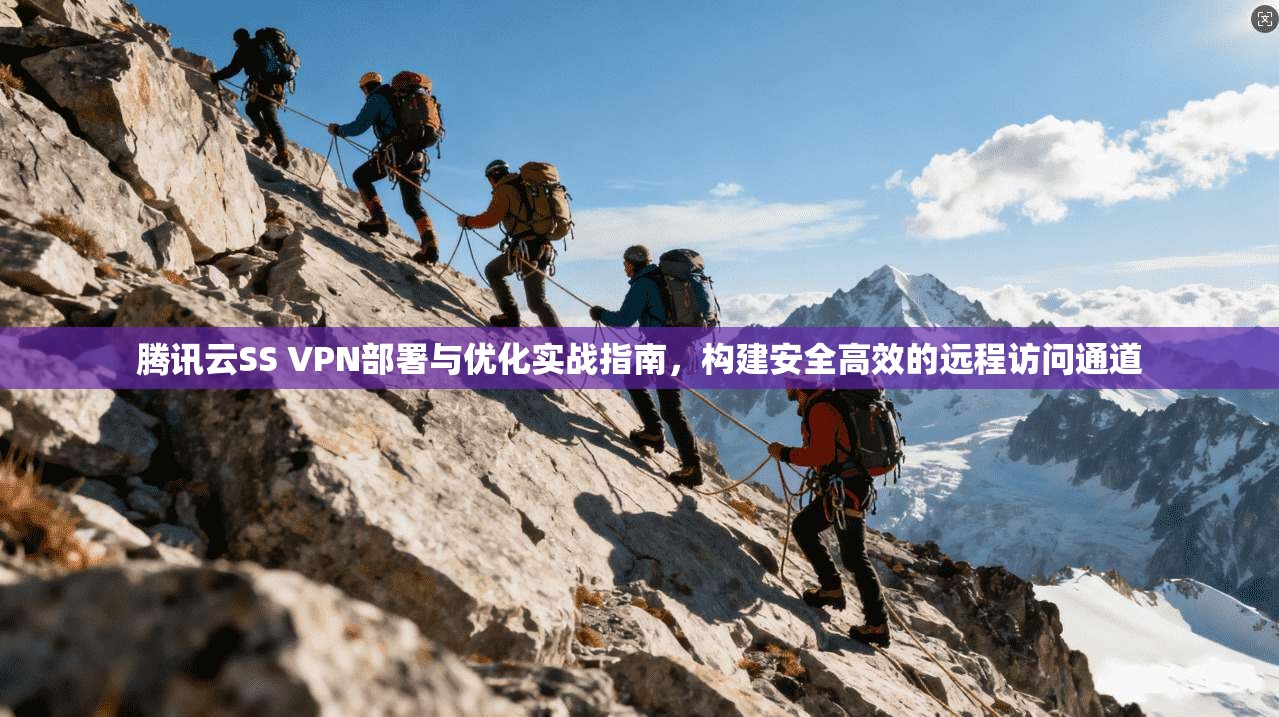腾讯云SS VPN部署与优化实战指南，构建安全高效的远程访问通道