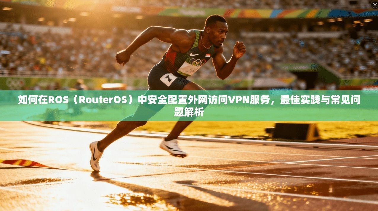 如何在ROS（RouterOS）中安全配置外网访问VPN服务，最佳实践与常见问题解析