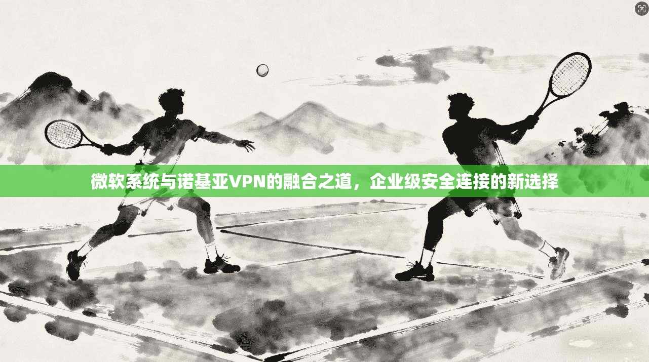 微软系统与诺基亚VPN的融合之道，企业级安全连接的新选择
