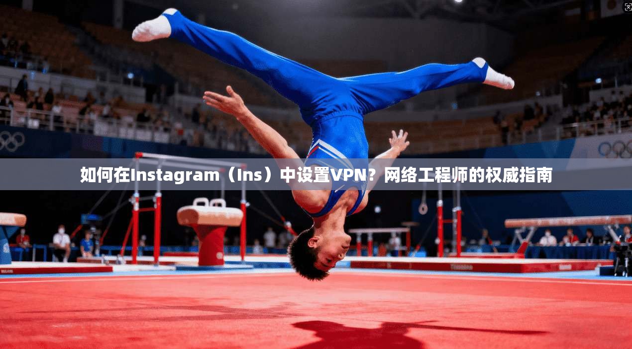 如何在Instagram（Ins）中设置VPN？网络工程师的权威指南