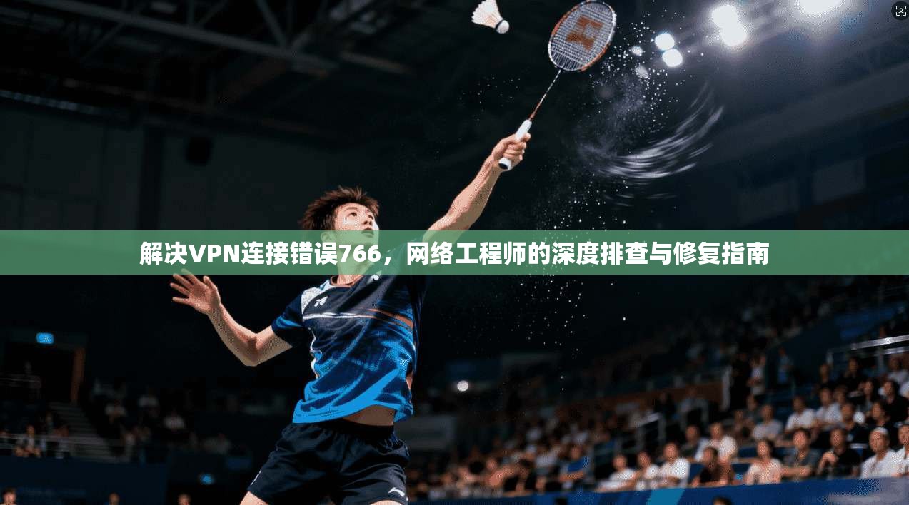 解决VPN连接错误766，网络工程师的深度排查与修复指南