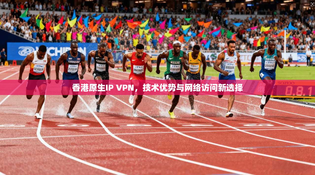 香港原生IP VPN，技术优势与网络访问新选择
