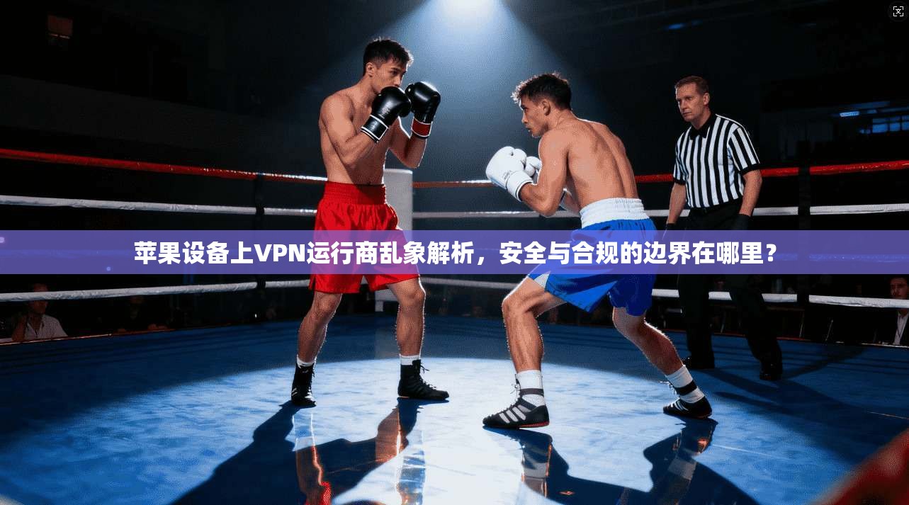 苹果设备上VPN运行商乱象解析，安全与合规的边界在哪里？