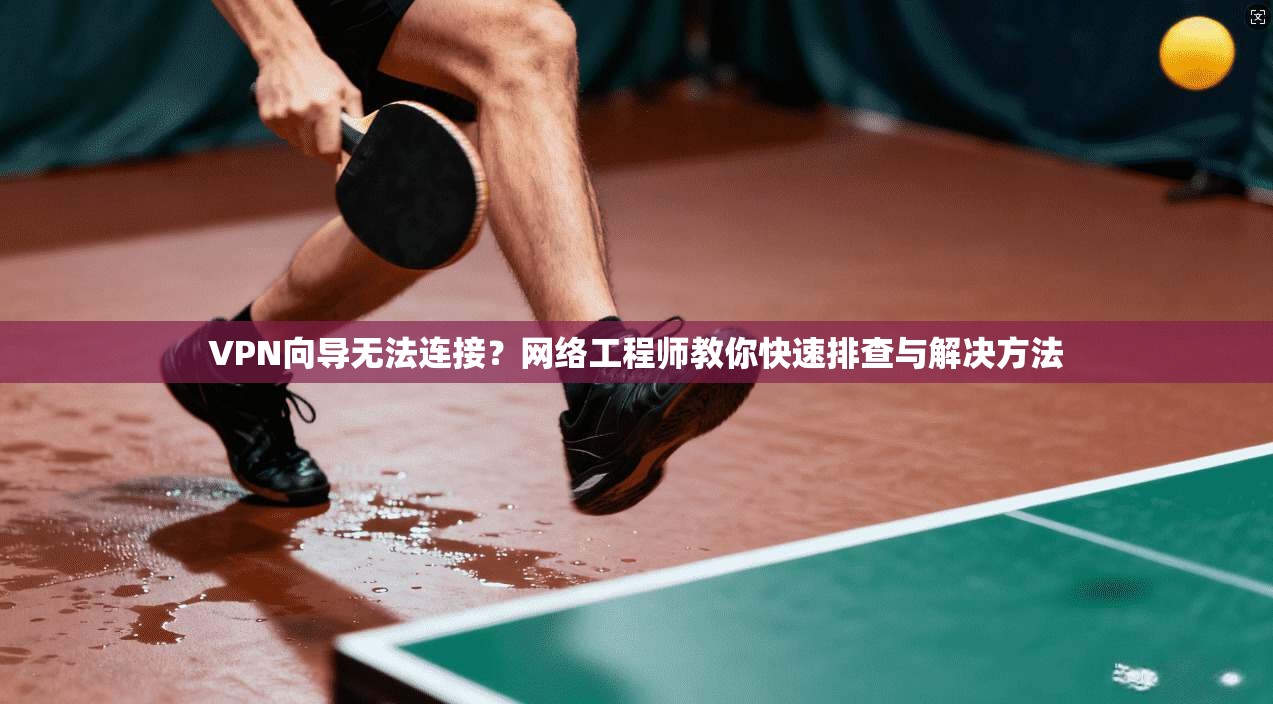 VPN向导无法连接？网络工程师教你快速排查与解决方法
