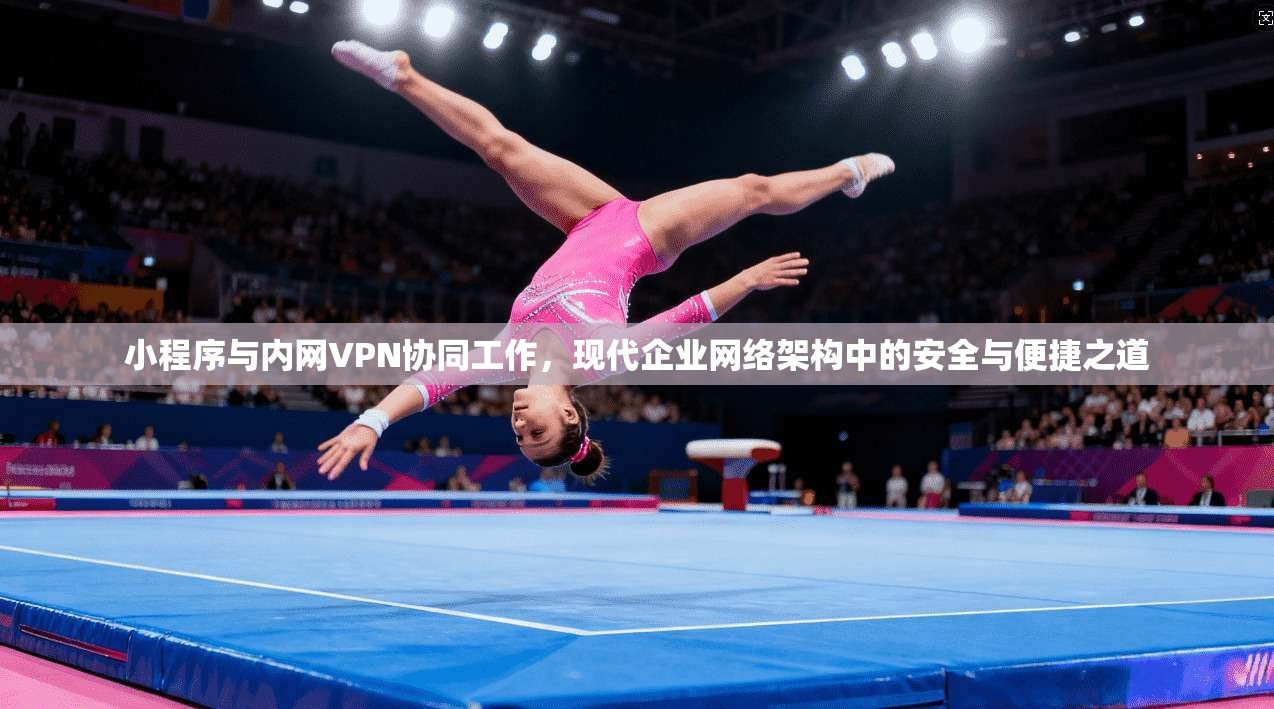 小程序与内网VPN协同工作，现代企业网络架构中的安全与便捷之道