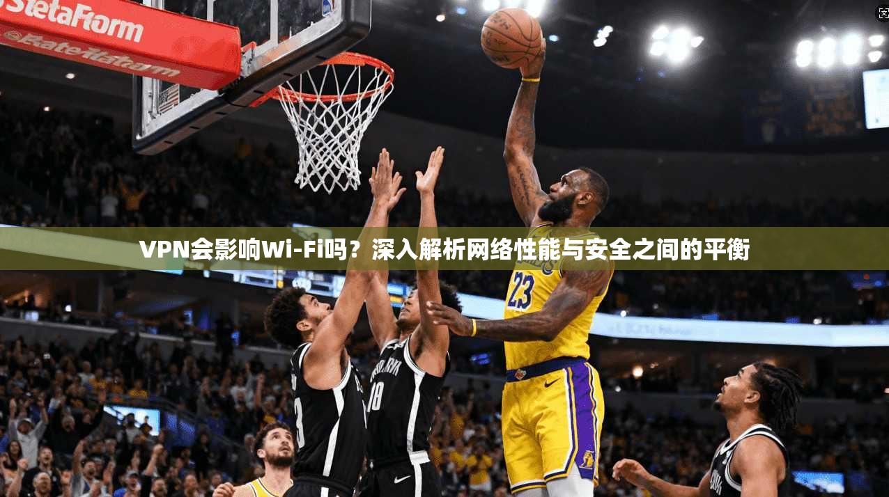VPN会影响Wi-Fi吗？深入解析网络性能与安全之间的平衡