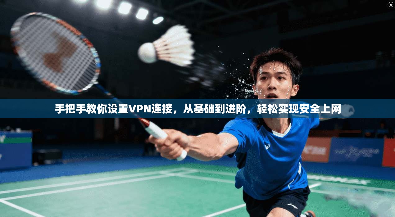 手把手教你设置VPN连接，从基础到进阶，轻松实现安全上网