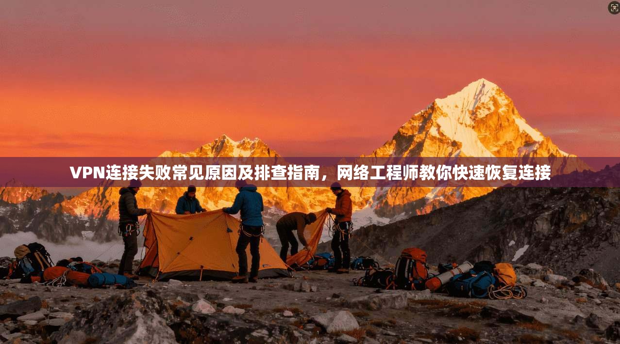 VPN连接失败常见原因及排查指南，网络工程师教你快速恢复连接