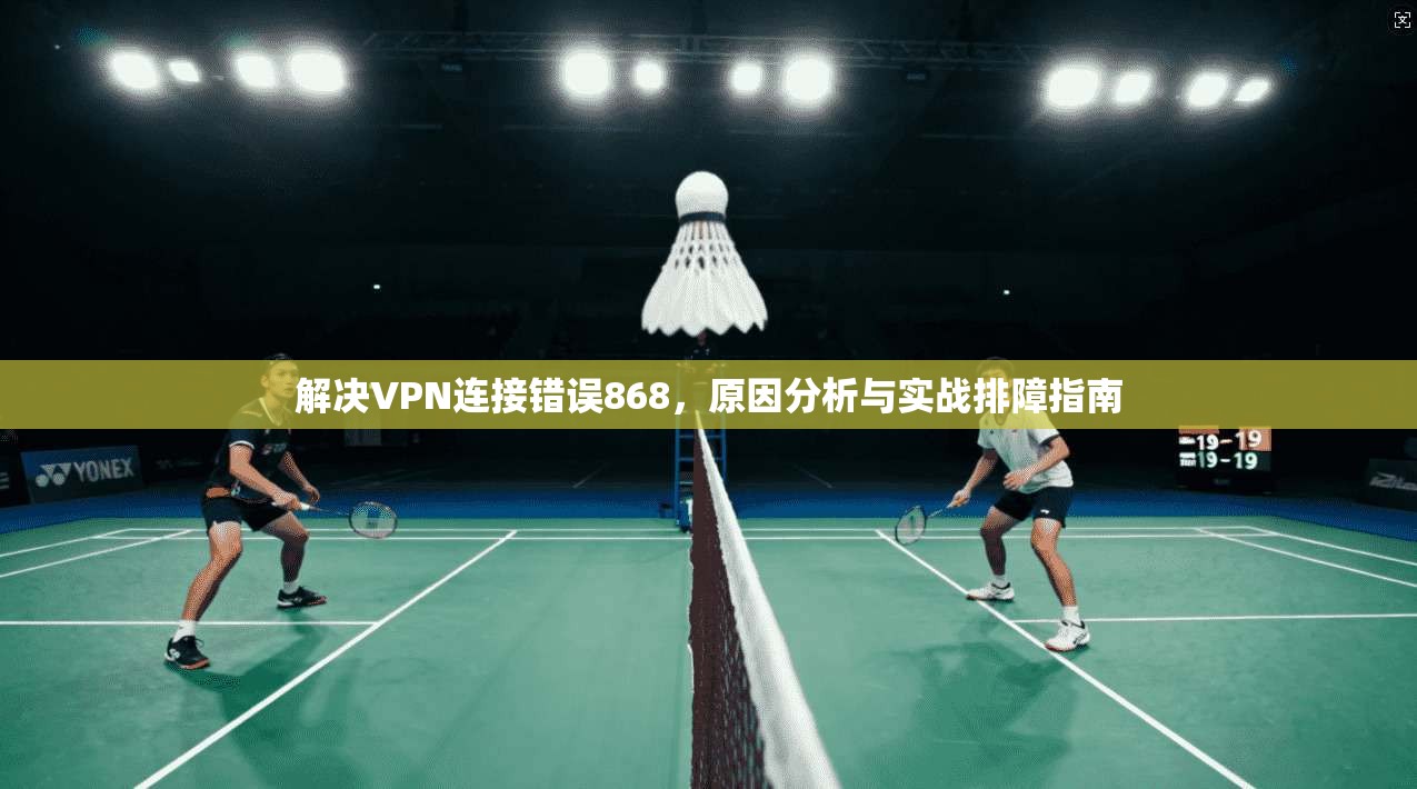 解决VPN连接错误868，原因分析与实战排障指南