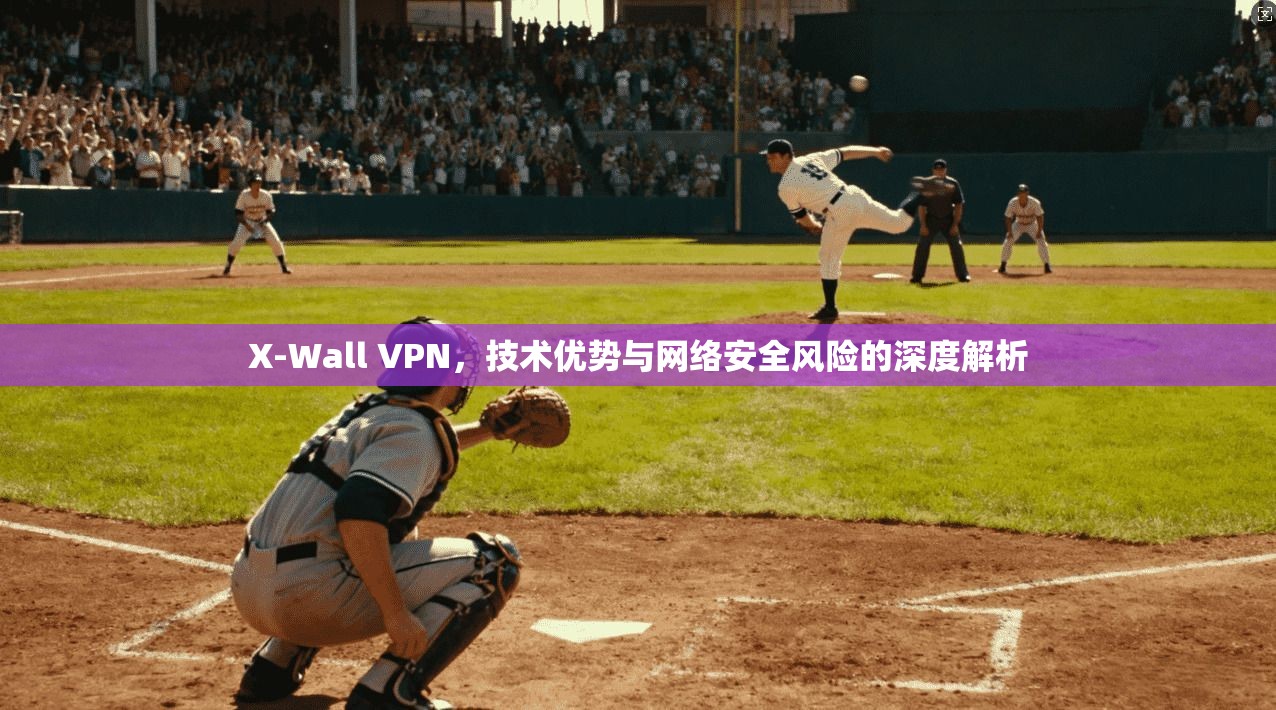 X-Wall VPN，技术优势与网络安全风险的深度解析