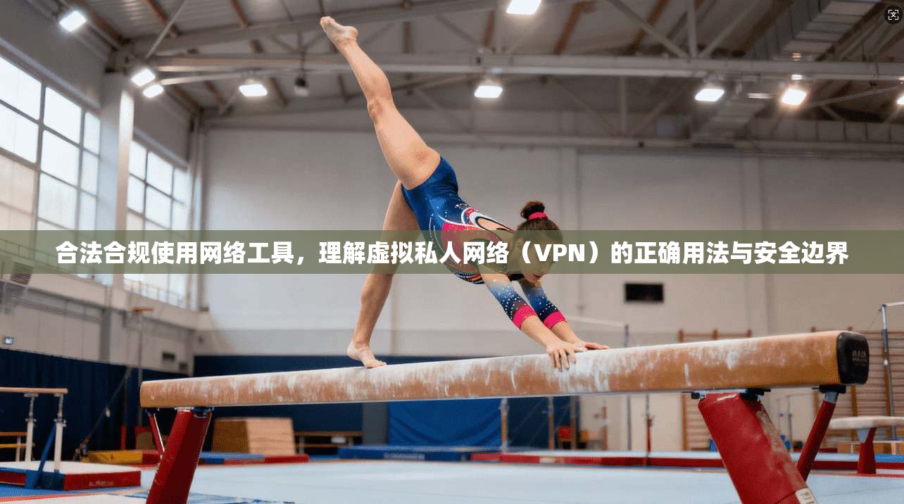 合法合规使用网络工具，理解虚拟私人网络（VPN）的正确用法与安全边界