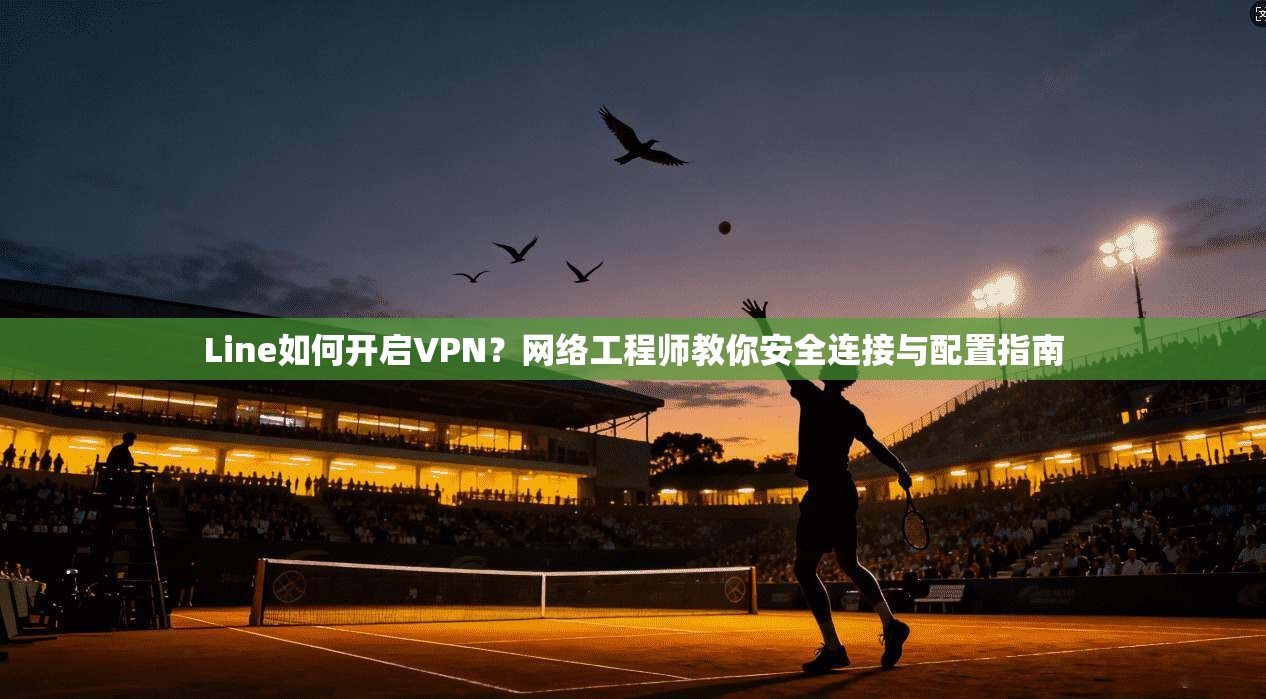 Line如何开启VPN？网络工程师教你安全连接与配置指南