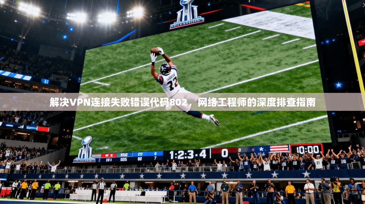 解决VPN连接失败错误代码802，网络工程师的深度排查指南