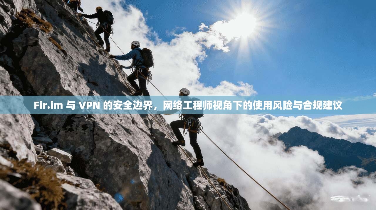 Fir.im 与 VPN 的安全边界，网络工程师视角下的使用风险与合规建议