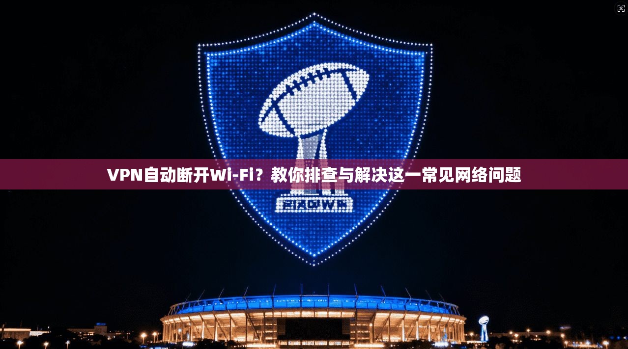 VPN自动断开Wi-Fi？教你排查与解决这一常见网络问题