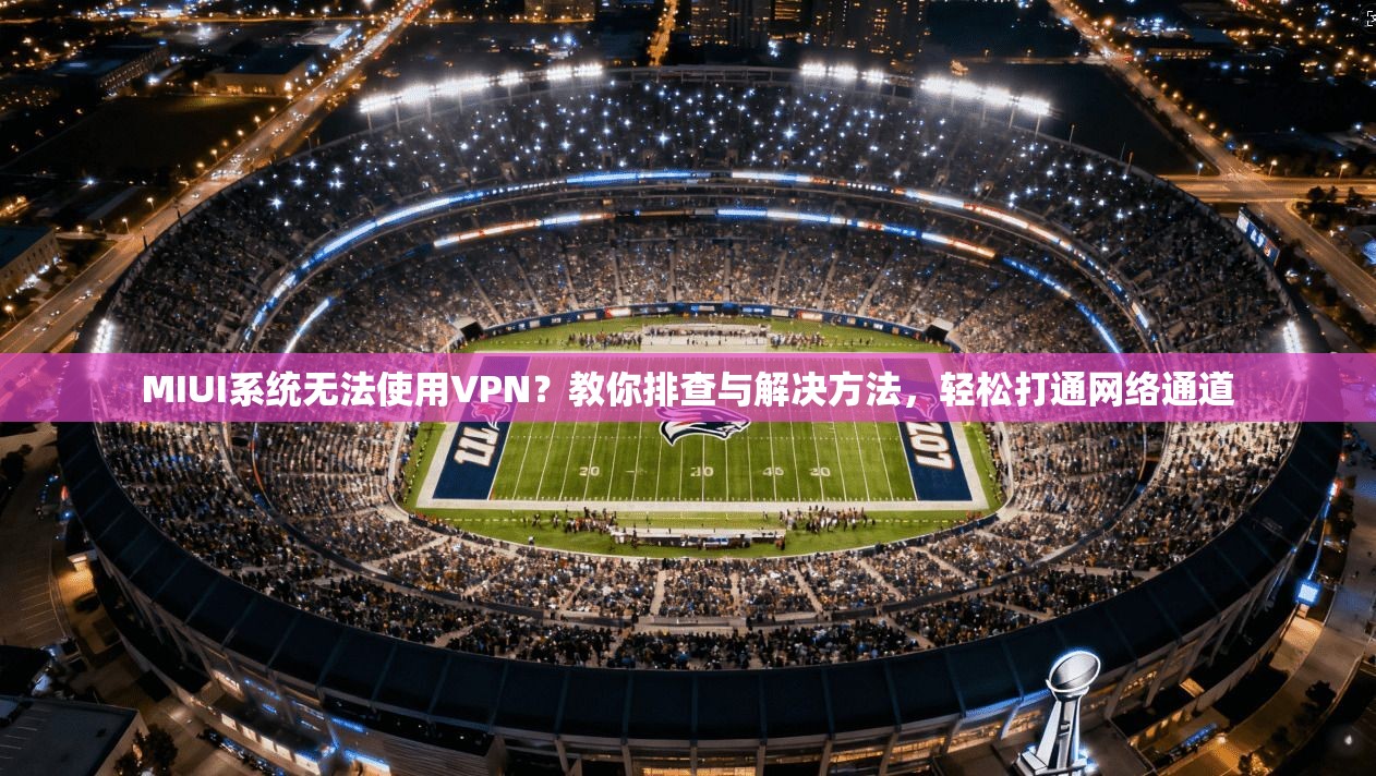 MIUI系统无法使用VPN？教你排查与解决方法，轻松打通网络通道