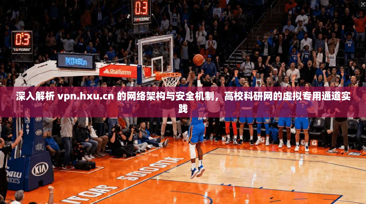 深入解析 vpn.hxu.cn 的网络架构与安全机制，高校科研网的虚拟专用通道实践