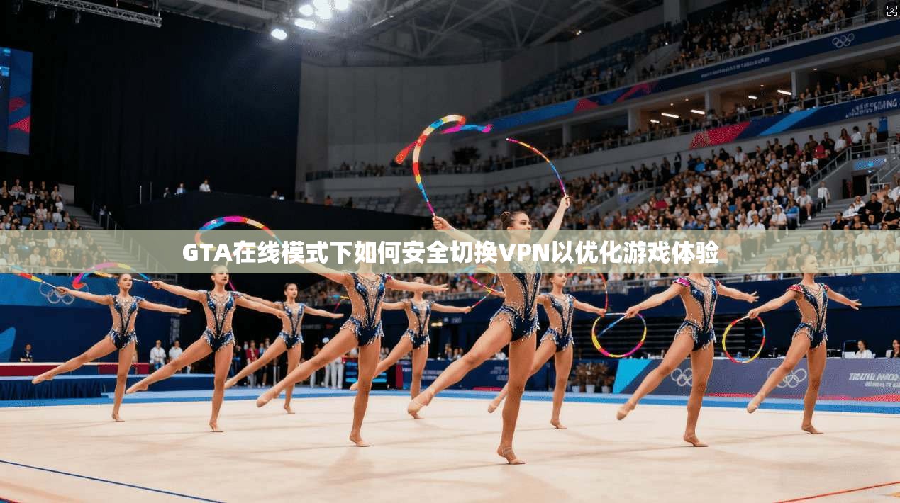 GTA在线模式下如何安全切换VPN以优化游戏体验
