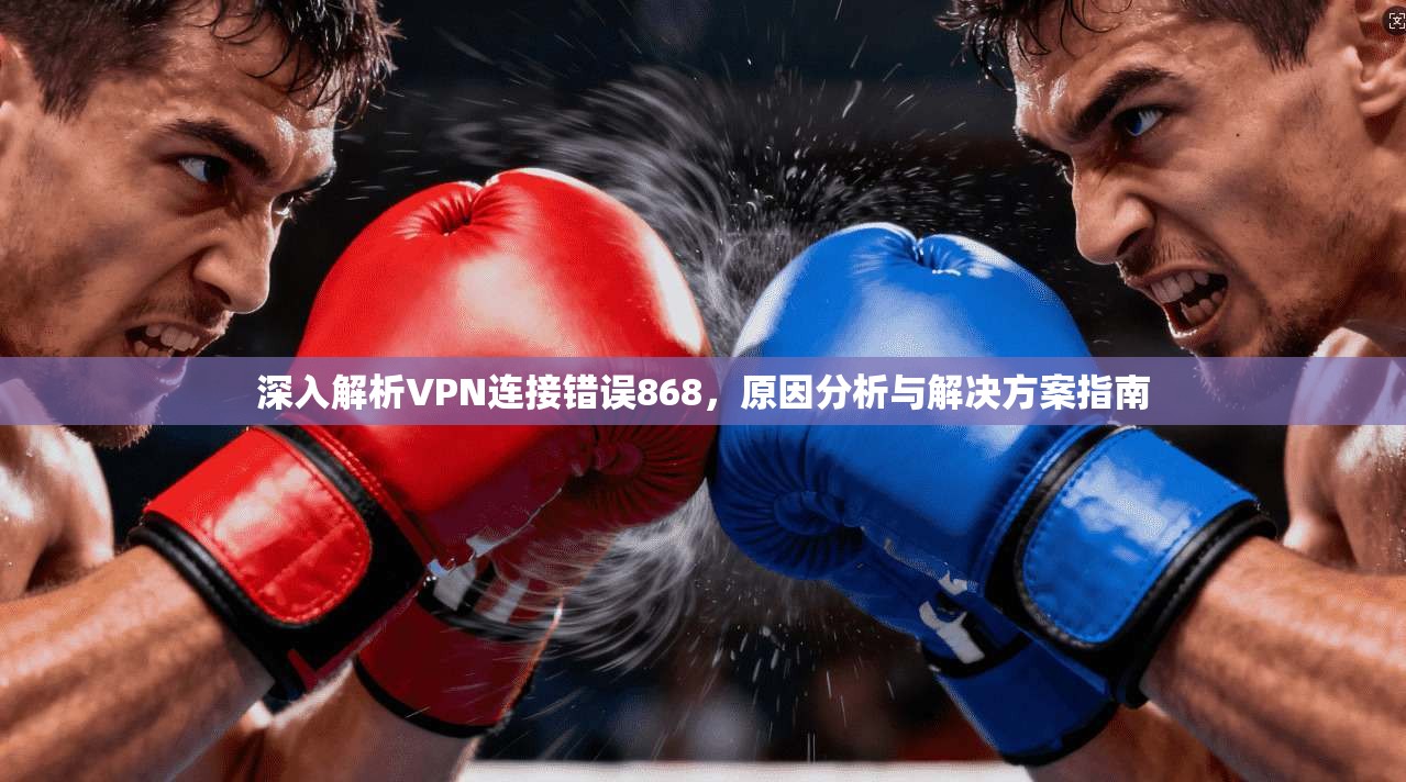 深入解析VPN连接错误868，原因分析与解决方案指南