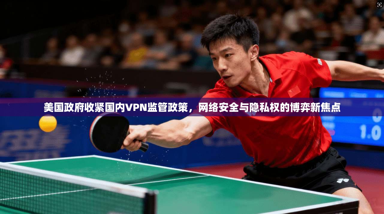 美国政府收紧国内VPN监管政策，网络安全与隐私权的博弈新焦点