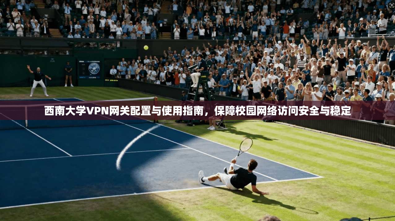 西南大学VPN网关配置与使用指南，保障校园网络访问安全与稳定