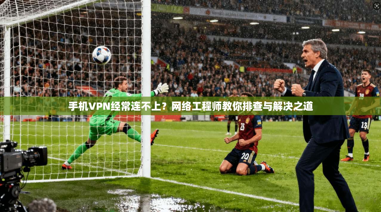 手机VPN经常连不上？网络工程师教你排查与解决之道