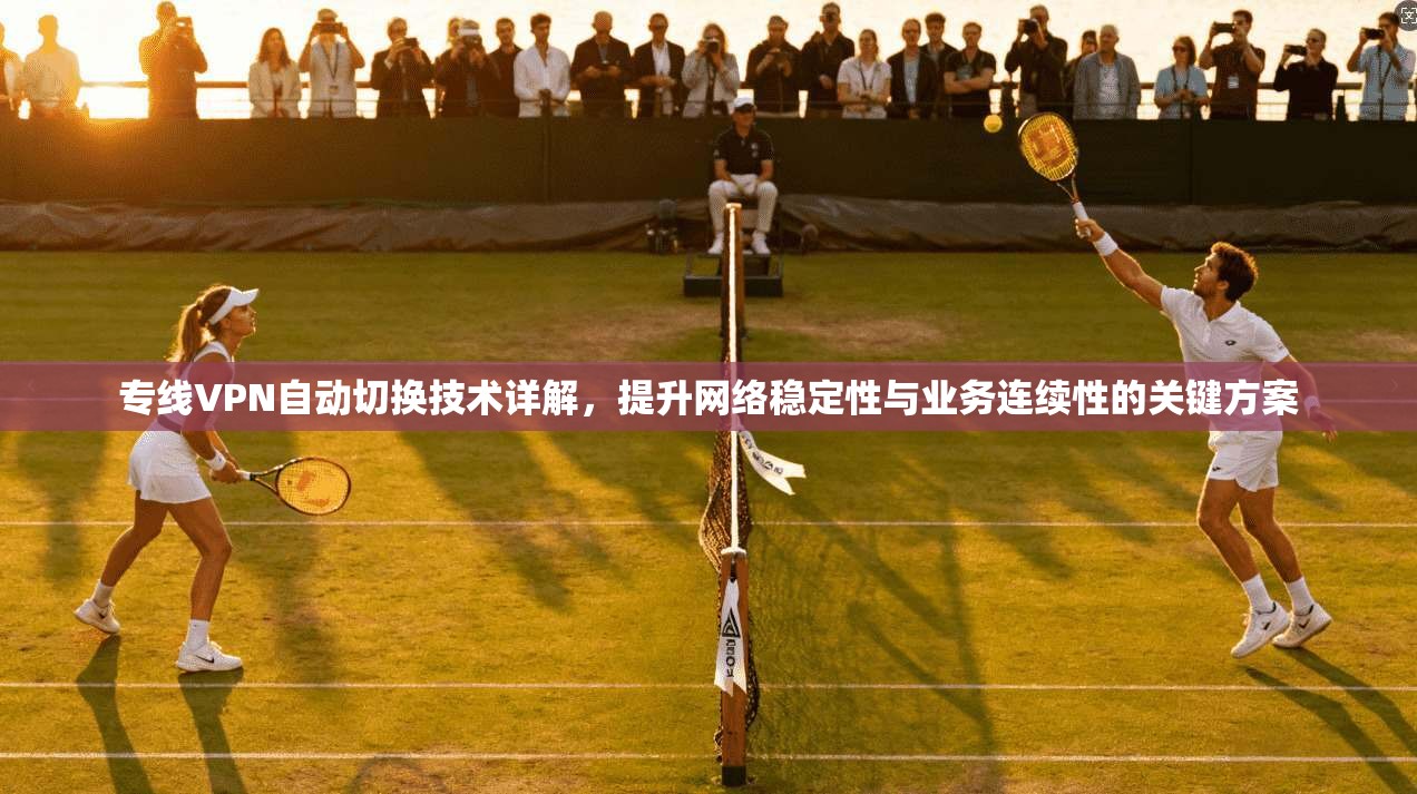 专线VPN自动切换技术详解，提升网络稳定性与业务连续性的关键方案