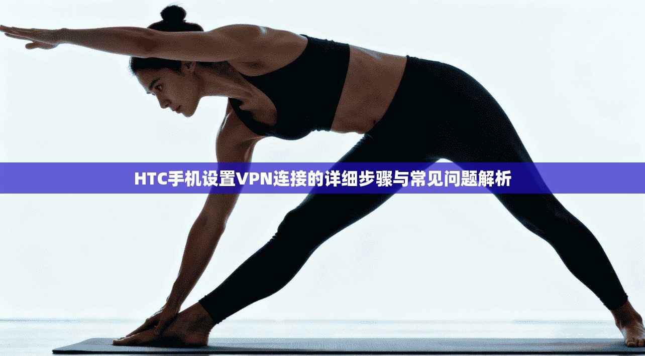 HTC手机设置VPN连接的详细步骤与常见问题解析