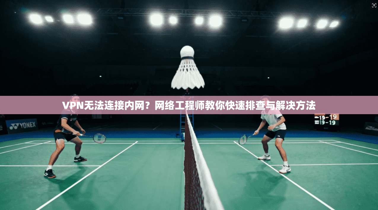 VPN无法连接内网？网络工程师教你快速排查与解决方法