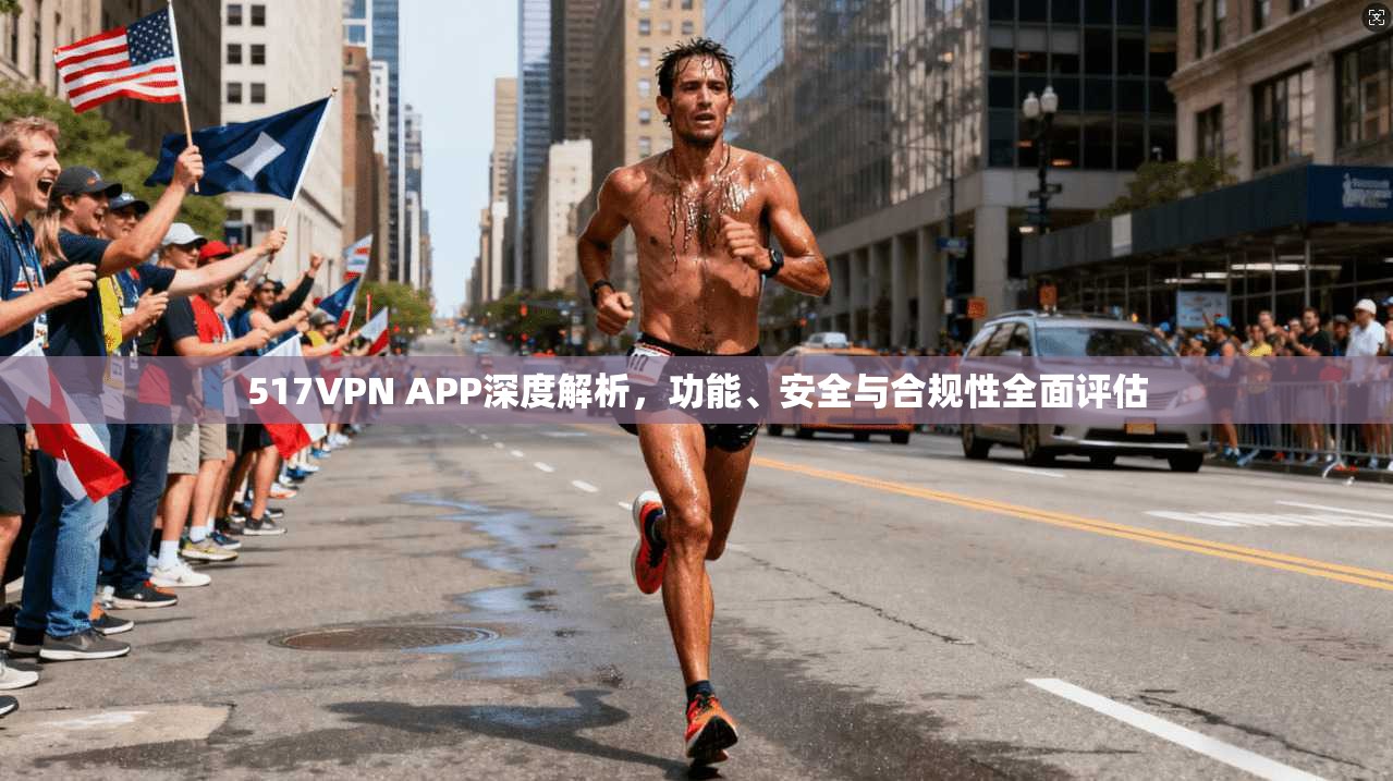 517VPN APP深度解析，功能、安全与合规性全面评估