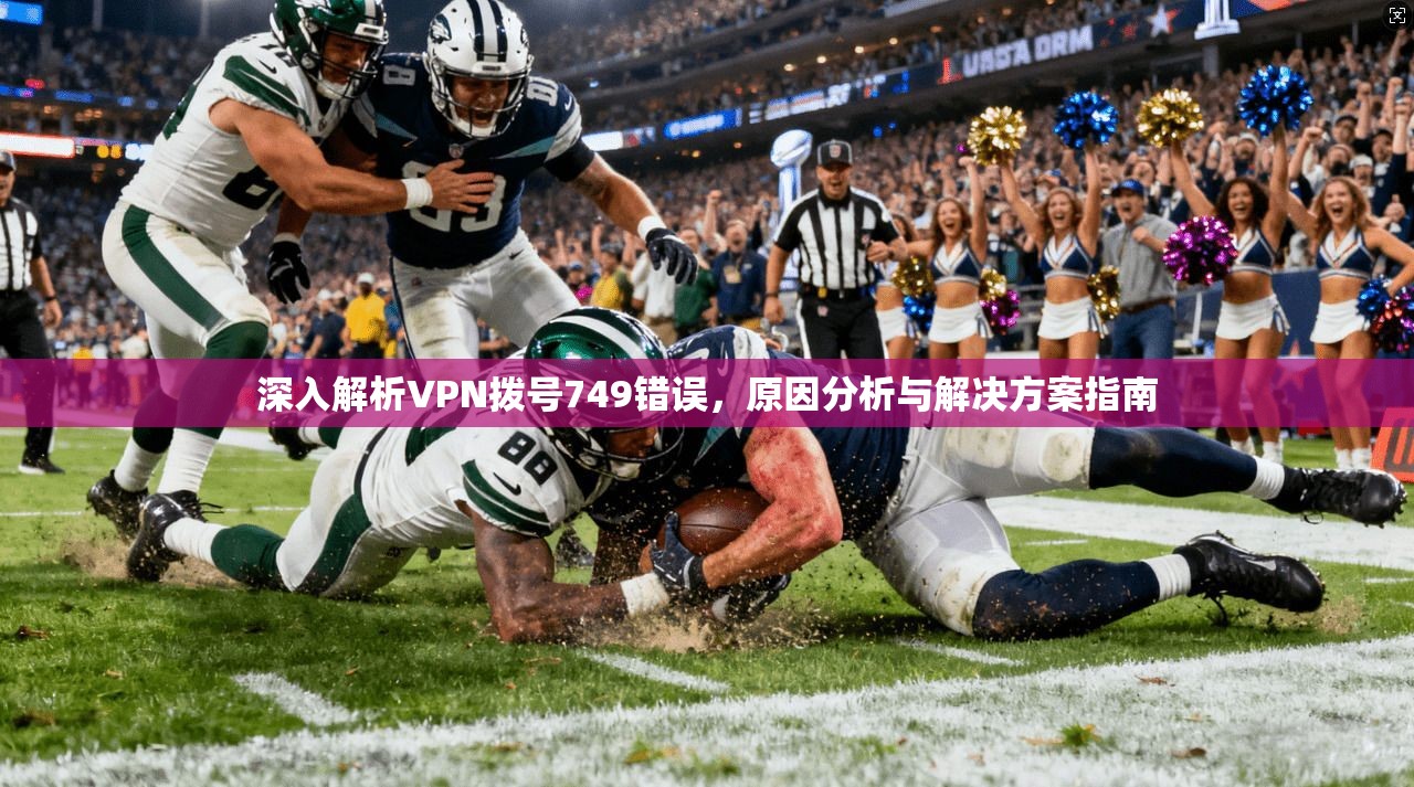 深入解析VPN拨号749错误，原因分析与解决方案指南