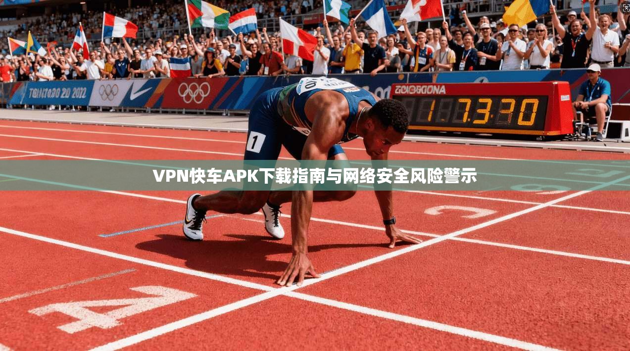 VPN快车APK下载指南与网络安全风险警示