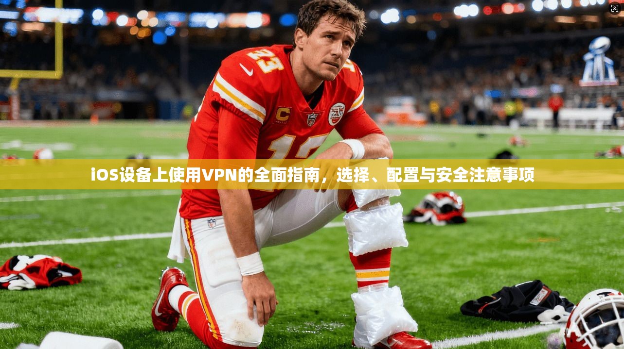 iOS设备上使用VPN的全面指南，选择、配置与安全注意事项