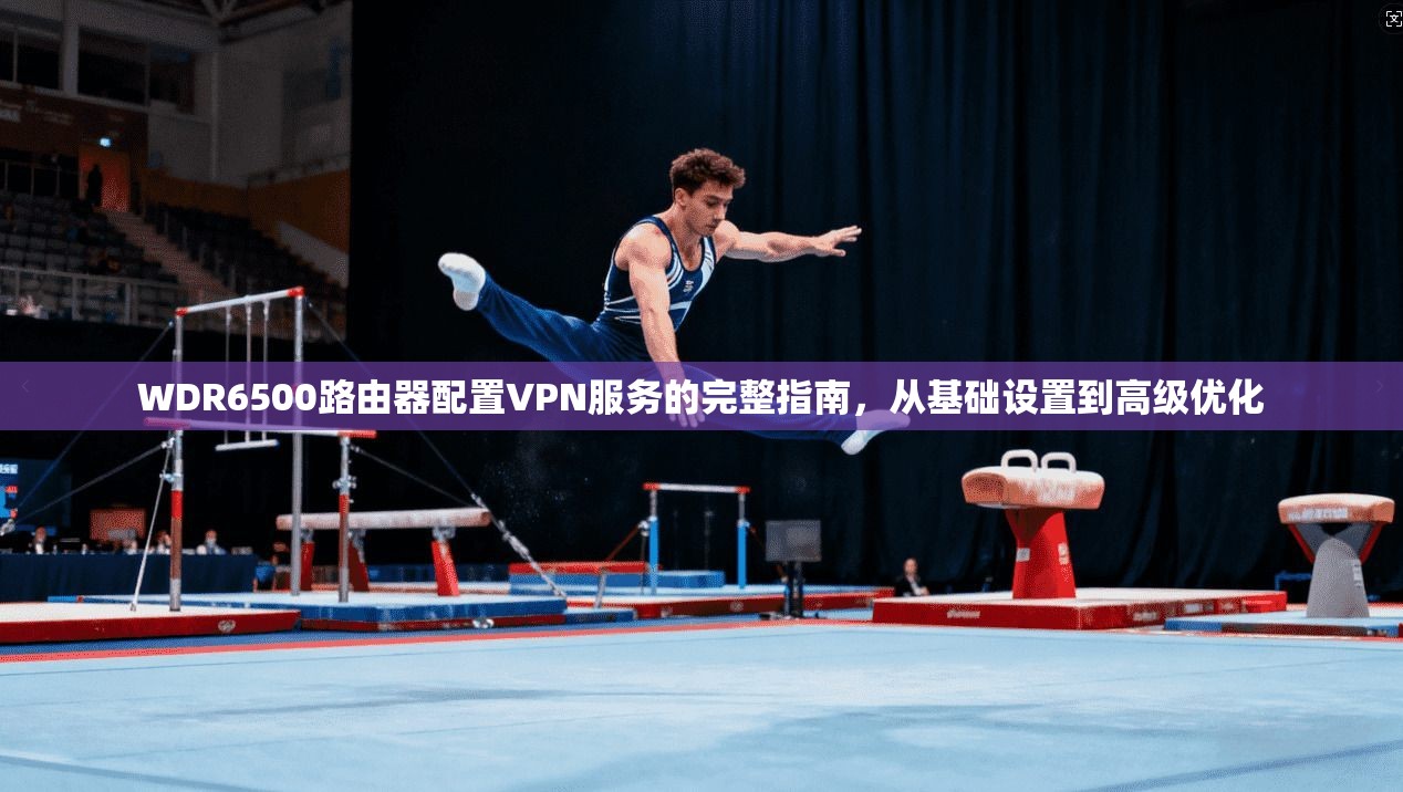 WDR6500路由器配置VPN服务的完整指南，从基础设置到高级优化