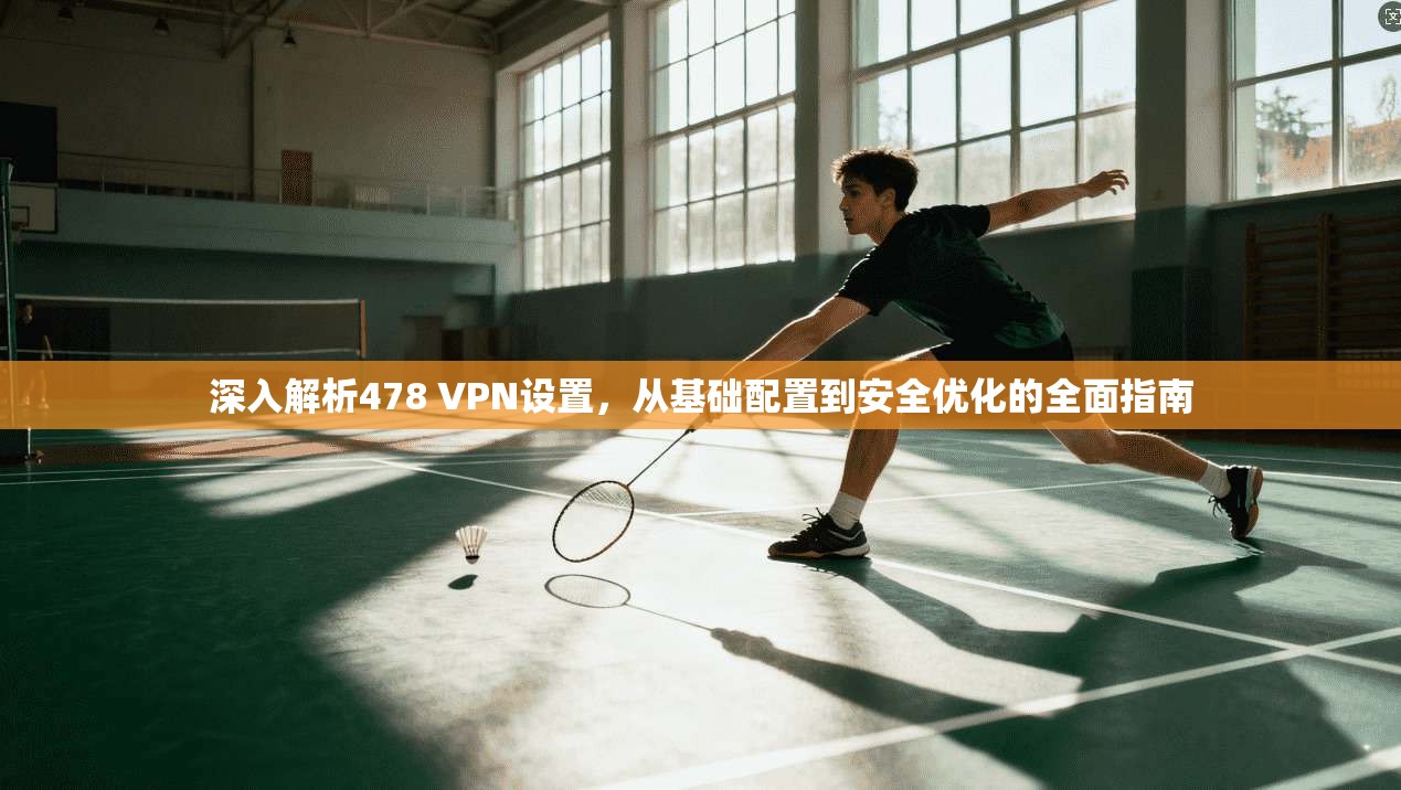 深入解析478 VPN设置，从基础配置到安全优化的全面指南