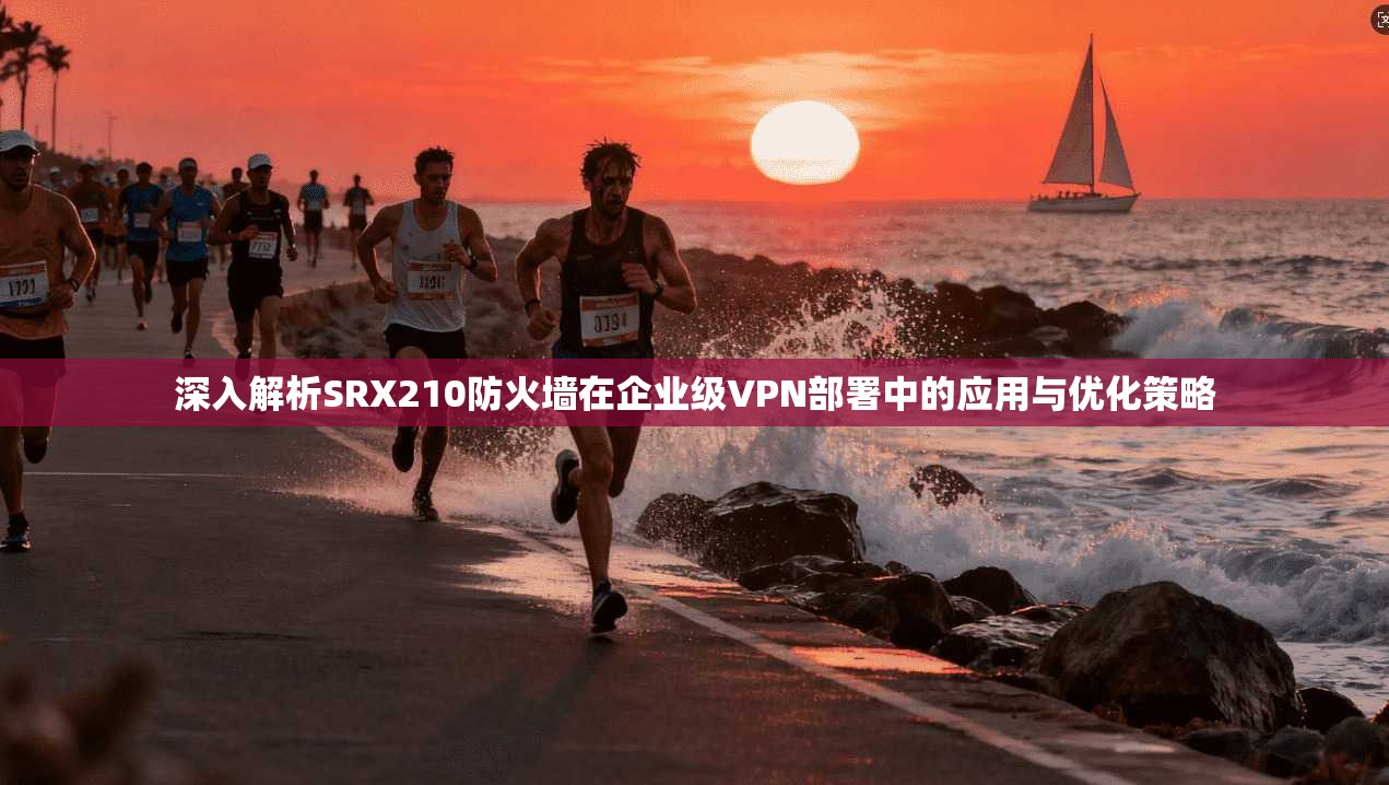 深入解析SRX210防火墙在企业级VPN部署中的应用与优化策略